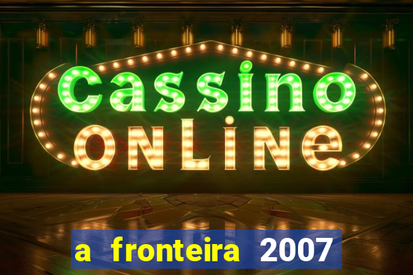 a fronteira 2007 filme completo download